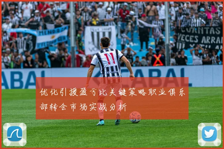 优化引援盈亏比关键策略职业俱乐部转会市场实战分析