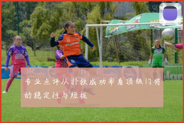 专业点评从扑救成功率看顶级门将的稳定性与短板