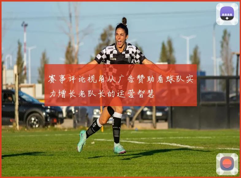 赛事评论视角从广告赞助看球队实力增长老队长的运营智慧