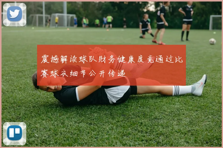 震撼解读球队财务健康度竟通过比赛球衣细节公开传递