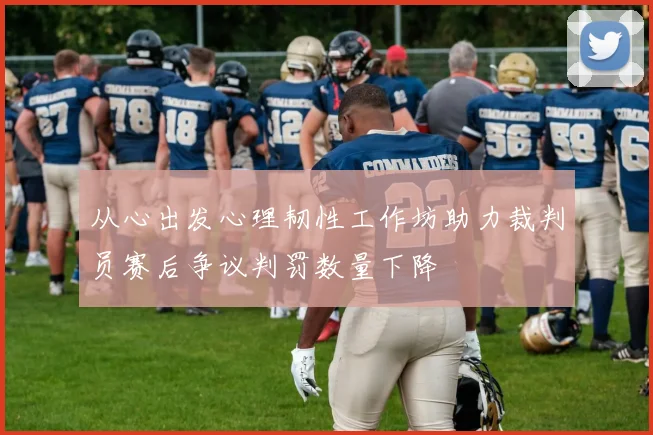 从心出发心理韧性工作坊助力裁判员赛后争议判罚数量下降
